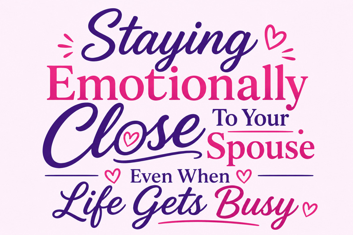 Staying Emotionally Close To Your Spouse Even When Life Gets Busy